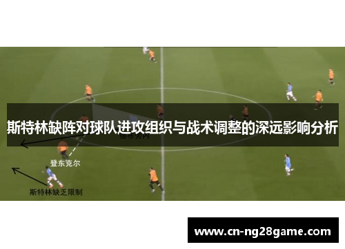 斯特林缺阵对球队进攻组织与战术调整的深远影响分析