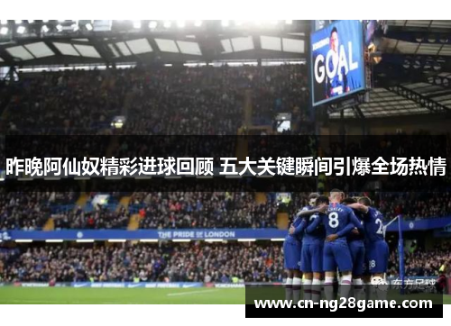 昨晚阿仙奴精彩进球回顾 五大关键瞬间引爆全场热情