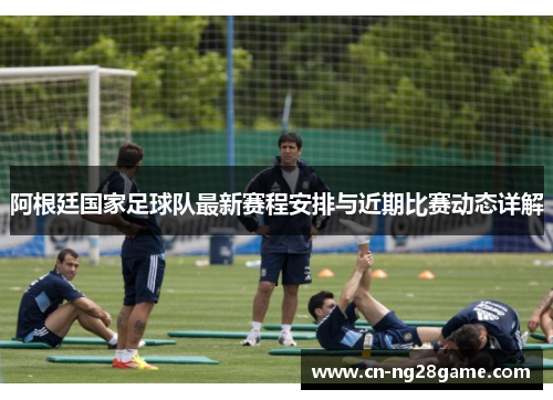 阿根廷国家足球队最新赛程安排与近期比赛动态详解