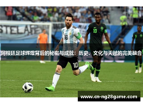 阿根廷足球辉煌背后的秘密与成就：历史、文化与天赋的完美融合
