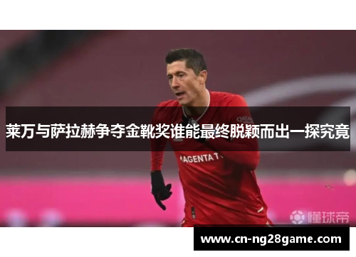 莱万与萨拉赫争夺金靴奖谁能最终脱颖而出一探究竟