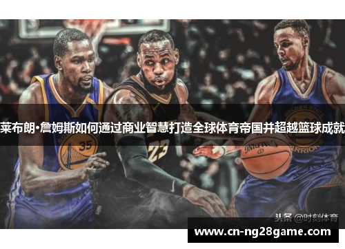 莱布朗·詹姆斯如何通过商业智慧打造全球体育帝国并超越篮球成就
