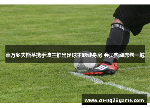 莱万多夫斯基携手波兰推出足球主题健身房 会员热潮席卷一城