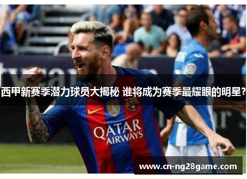 西甲新赛季潜力球员大揭秘 谁将成为赛季最耀眼的明星?